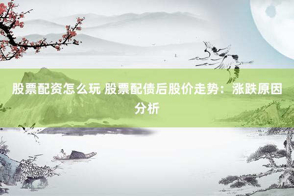 股票配资怎么玩 股票配债后股价走势：涨跌原因分析