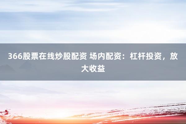 366股票在线炒股配资 场内配资：杠杆投资，放大收益