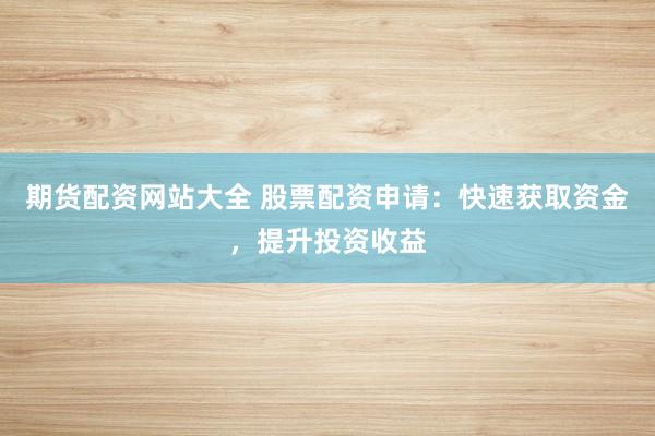 期货配资网站大全 股票配资申请：快速获取资金，提升投资收益