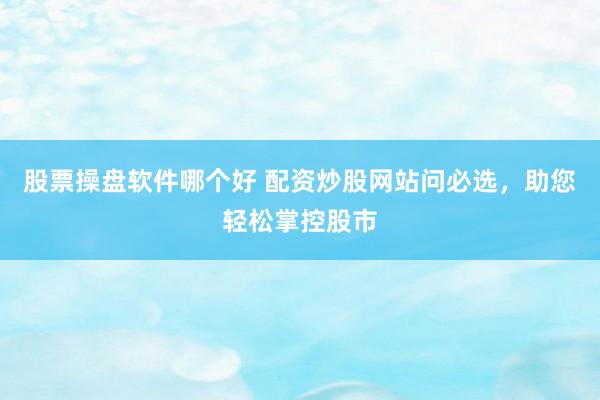 股票操盘软件哪个好 配资炒股网站问必选，助您轻松掌控股市