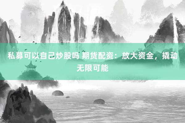 私募可以自己炒股吗 期货配资：放大资金，撬动无限可能