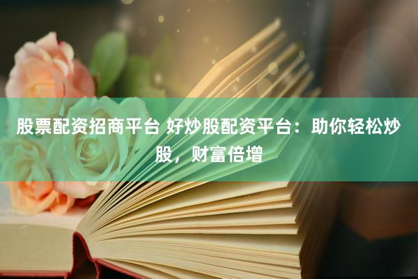 股票配资招商平台 好炒股配资平台：助你轻松炒股，财富倍增