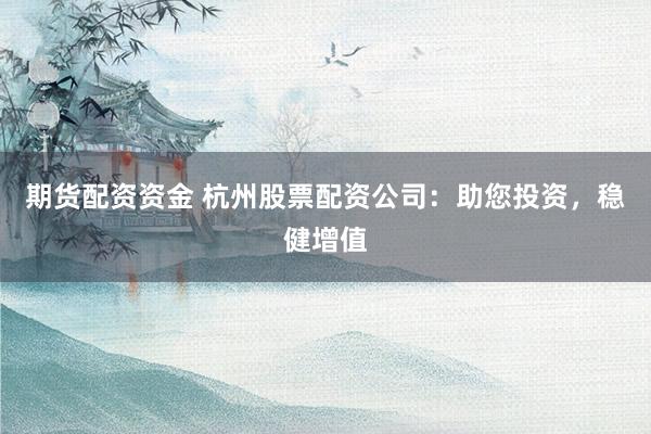 期货配资资金 杭州股票配资公司：助您投资，稳健增值