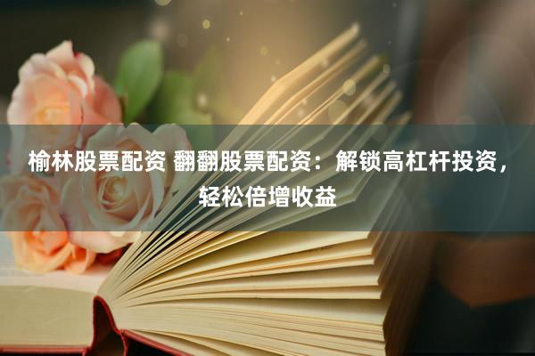 榆林股票配资 翻翻股票配资：解锁高杠杆投资，轻松倍增收益