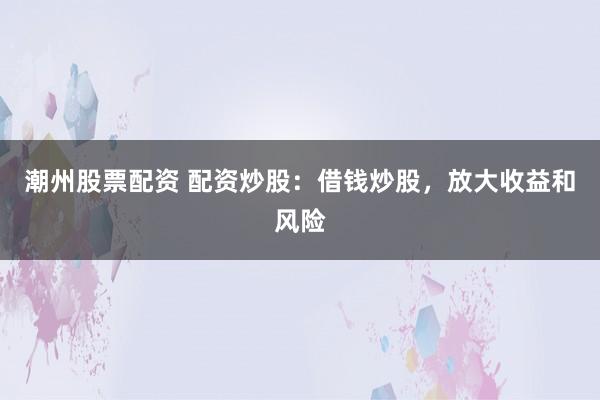 潮州股票配资 配资炒股：借钱炒股，放大收益和风险