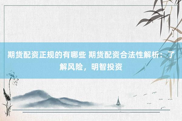 期货配资正规的有哪些 期货配资合法性解析：了解风险，明智投资