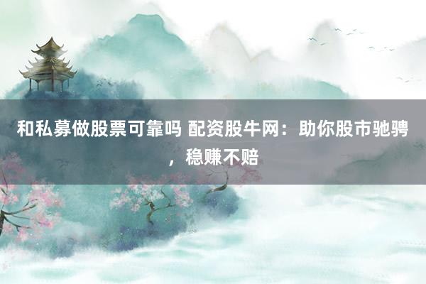 和私募做股票可靠吗 配资股牛网：助你股市驰骋，稳赚不赔