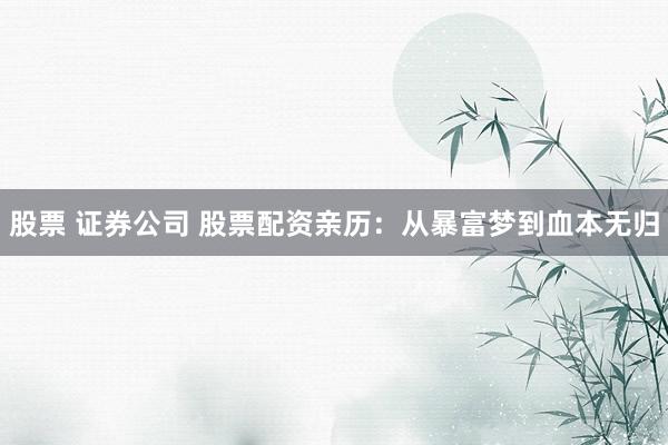 股票 证券公司 股票配资亲历：从暴富梦到血本无归