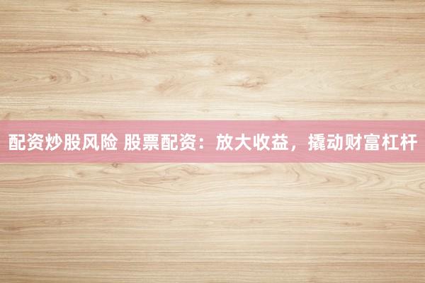 配资炒股风险 股票配资：放大收益，撬动财富杠杆