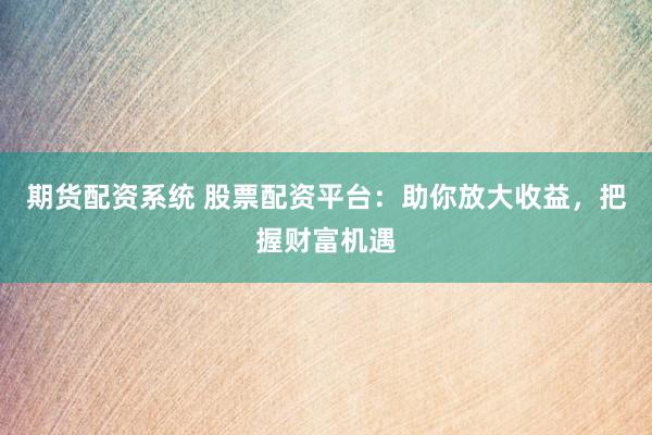 期货配资系统 股票配资平台：助你放大收益，把握财富机遇