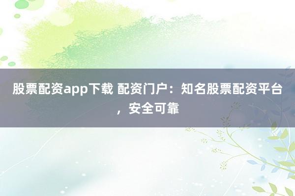 股票配资app下载 配资门户：知名股票配资平台，安全可靠