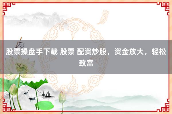 股票操盘手下载 股票 配资炒股，资金放大，轻松致富