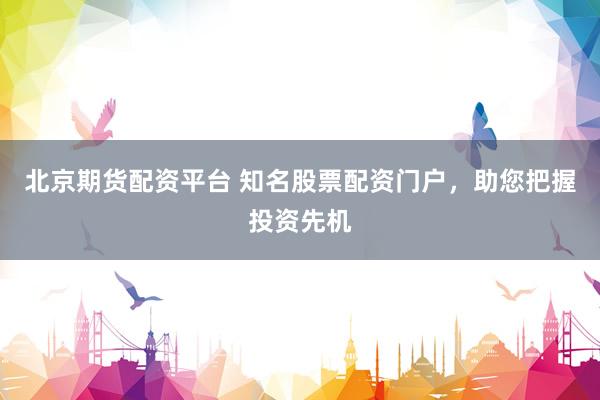 北京期货配资平台 知名股票配资门户，助您把握投资先机