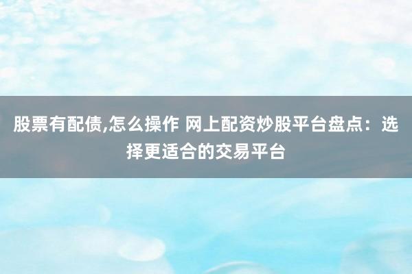 股票有配债,怎么操作 网上配资炒股平台盘点：选择更适合的交易平台