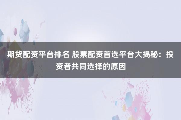 期货配资平台排名 股票配资首选平台大揭秘：投资者共同选择的原因