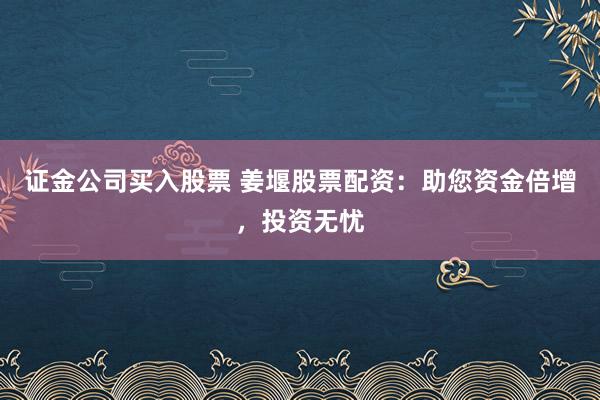 证金公司买入股票 姜堰股票配资：助您资金倍增，投资无忧