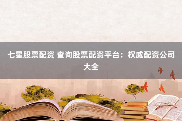 七星股票配资 查询股票配资平台：权威配资公司大全