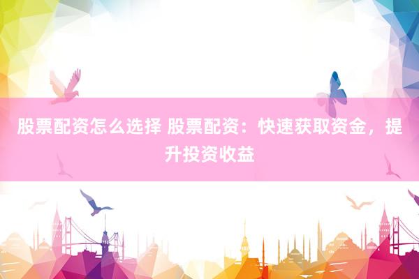 股票配资怎么选择 股票配资：快速获取资金，提升投资收益