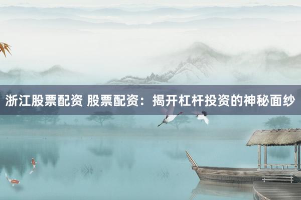 浙江股票配资 股票配资：揭开杠杆投资的神秘面纱
