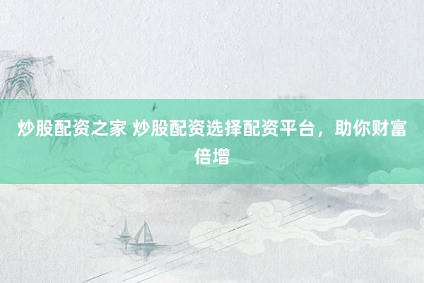 炒股配资之家 炒股配资选择配资平台，助你财富倍增