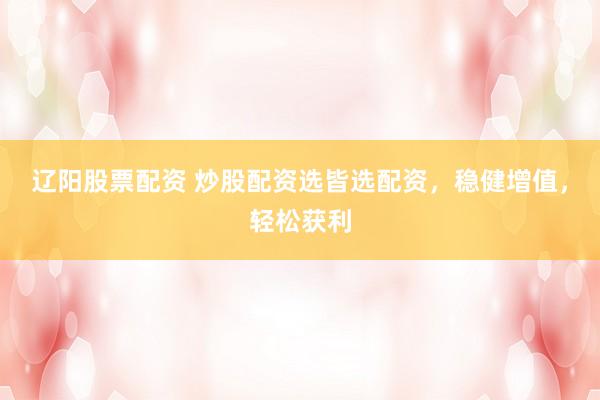 辽阳股票配资 炒股配资选皆选配资，稳健增值，轻松获利