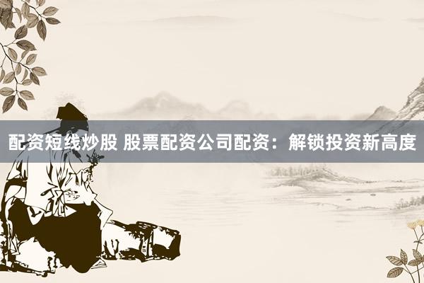 配资短线炒股 股票配资公司配资：解锁投资新高度