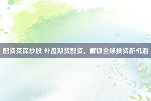 配资资深炒股 外盘期货配资，解锁全球投资新机遇