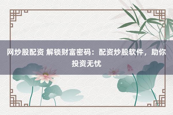 网炒股配资 解锁财富密码：配资炒股软件，助你投资无忧