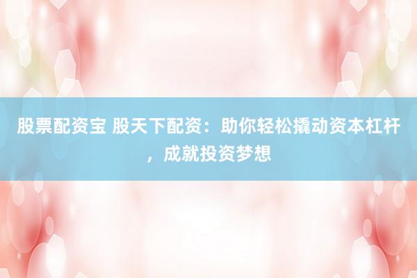 股票配资宝 股天下配资：助你轻松撬动资本杠杆，成就投资梦想