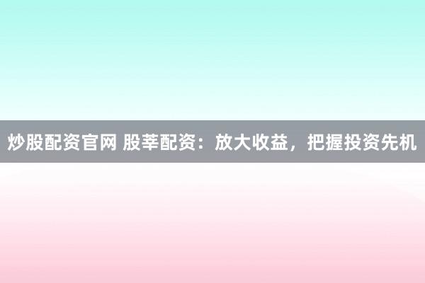 炒股配资官网 股莘配资：放大收益，把握投资先机