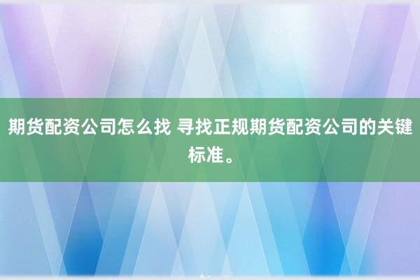 期货配资公司怎么找 寻找正规期货配资公司的关键标准。