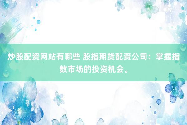 炒股配资网站有哪些 股指期货配资公司：掌握指数市场的投资机会。