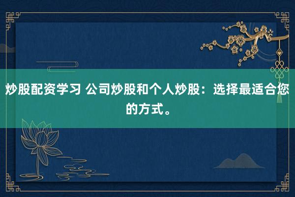 炒股配资学习 公司炒股和个人炒股：选择最适合您的方式。