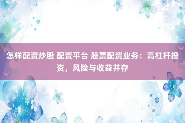 怎样配资炒股 配资平台 股票配资业务：高杠杆投资，风险与收益并存