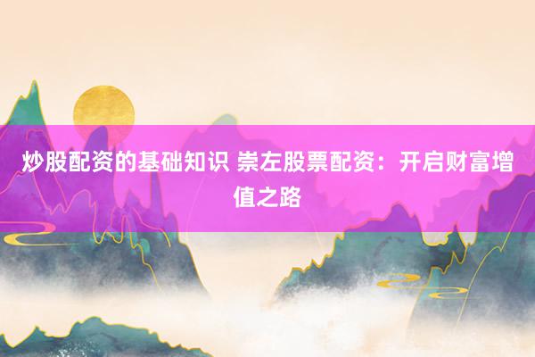 炒股配资的基础知识 崇左股票配资：开启财富增值之路