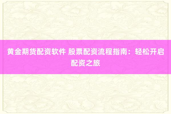黄金期货配资软件 股票配资流程指南：轻松开启配资之旅