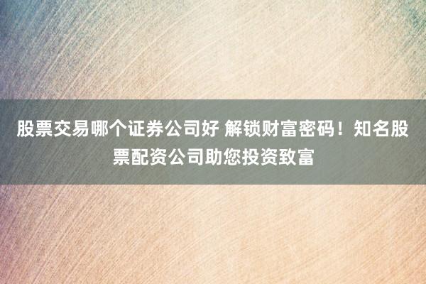 股票交易哪个证券公司好 解锁财富密码！知名股票配资公司助您投资致富