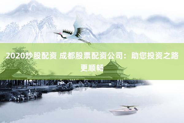 2020炒股配资 成都股票配资公司：助您投资之路更顺畅
