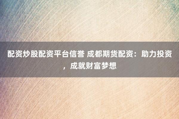配资炒股配资平台信誉 成都期货配资：助力投资，成就财富梦想