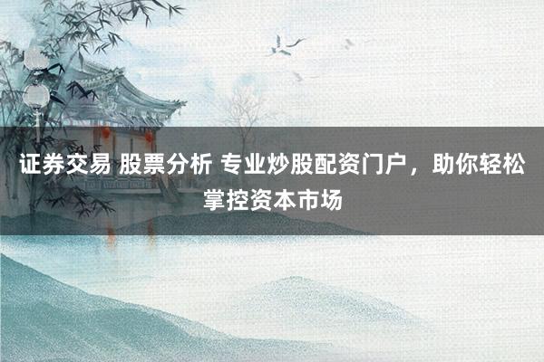 证券交易 股票分析 专业炒股配资门户，助你轻松掌控资本市场