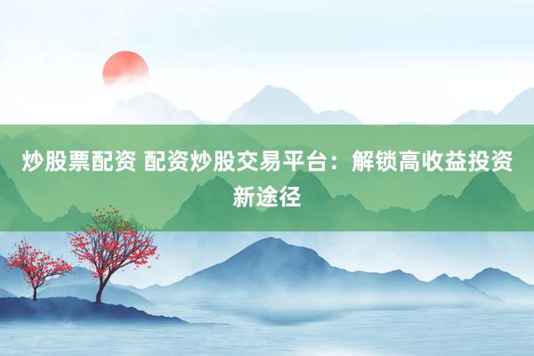 炒股票配资 配资炒股交易平台：解锁高收益投资新途径