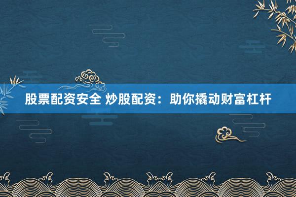 股票配资安全 炒股配资：助你撬动财富杠杆