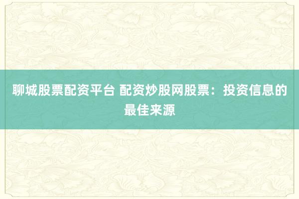 聊城股票配资平台 配资炒股网股票：投资信息的最佳来源