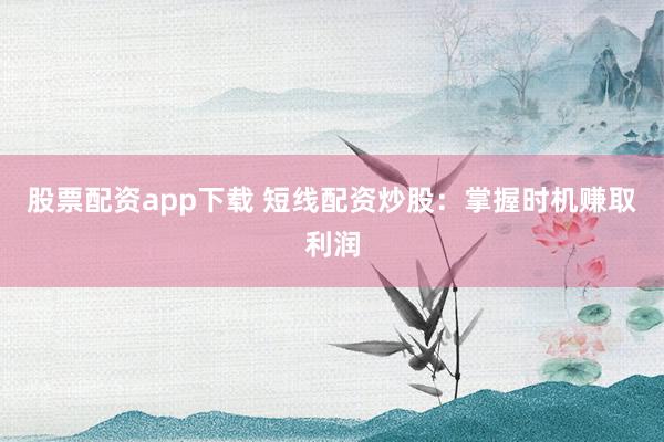 股票配资app下载 短线配资炒股：掌握时机赚取利润