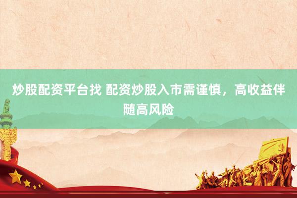 炒股配资平台找 配资炒股入市需谨慎，高收益伴随高风险