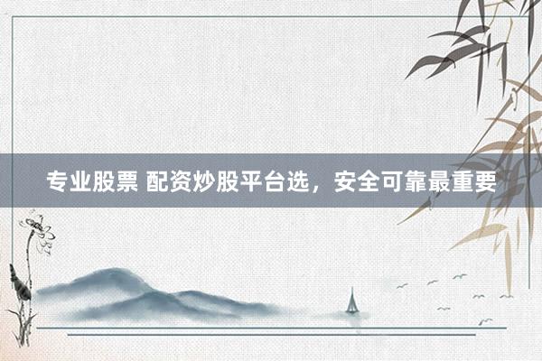 专业股票 配资炒股平台选，安全可靠最重要
