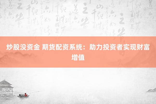 炒股没资金 期货配资系统：助力投资者实现财富增值