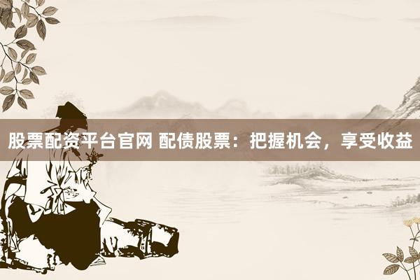 股票配资平台官网 配债股票：把握机会，享受收益