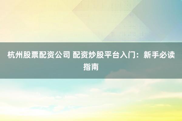杭州股票配资公司 配资炒股平台入门：新手必读指南
