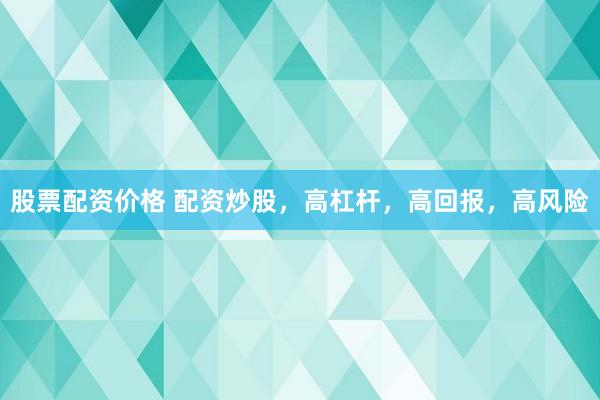 股票配资价格 配资炒股，高杠杆，高回报，高风险